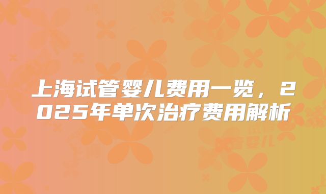 上海试管婴儿费用一览，2025年单次治疗费用解析