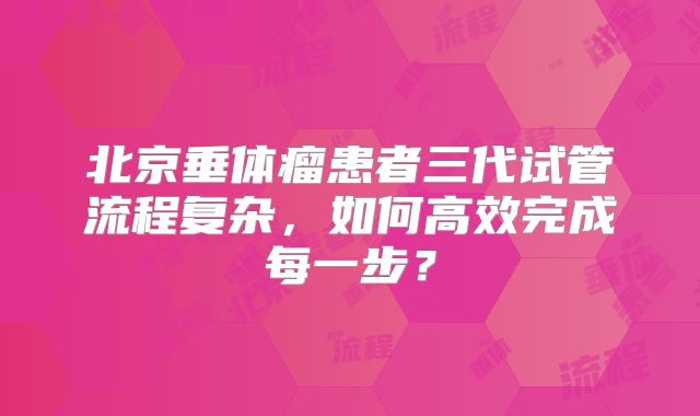 北京垂体瘤患者三代试管流程复杂,如何高效完成每一步?