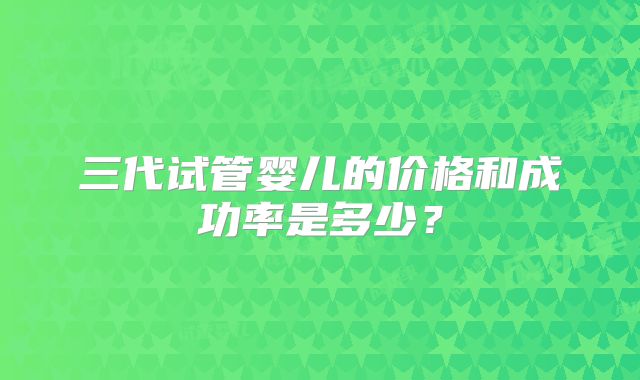 三代试管婴儿的价格和成功率是多少？