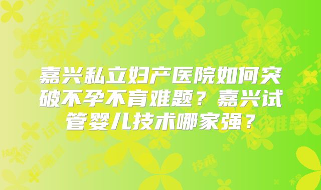 嘉兴私立妇产医院如何突破不孕不育难题？嘉兴试管婴儿技术哪家强？