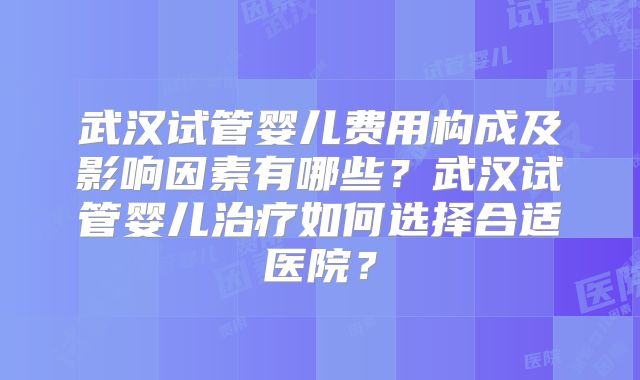 武汉试管婴儿费用构成及影响因素有哪些？武汉试管婴儿治疗如何选择合适医院？