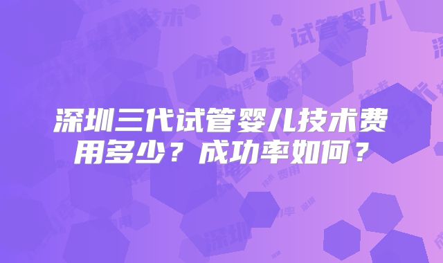 深圳三代试管婴儿技术费用多少？成功率如何？