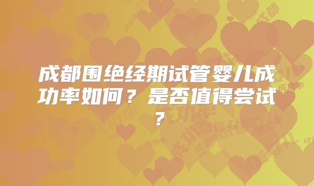 成都围绝经期试管婴儿成功率如何？是否值得尝试？