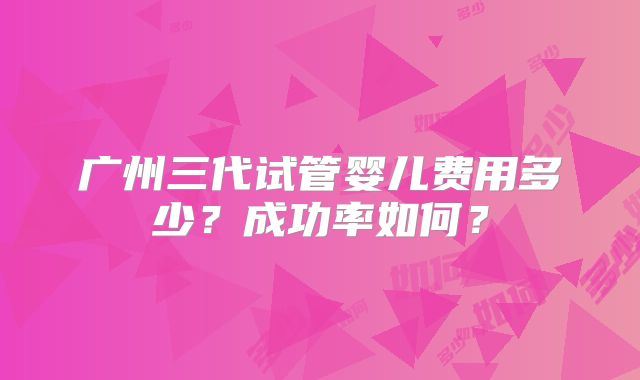 广州三代试管婴儿费用多少？成功率如何？