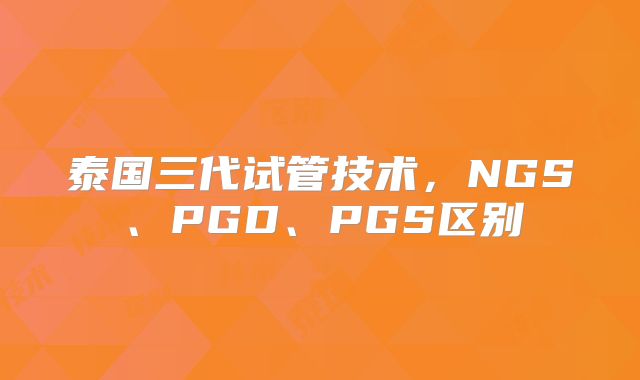 泰国三代试管技术，NGS、PGD、PGS区别