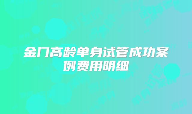 金门高龄单身试管成功案例费用明细