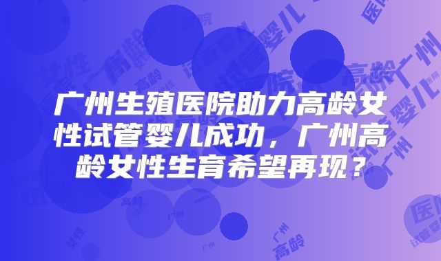 广州生殖医院助力高龄女性试管婴儿成功，广州高龄女性生育希望再现？