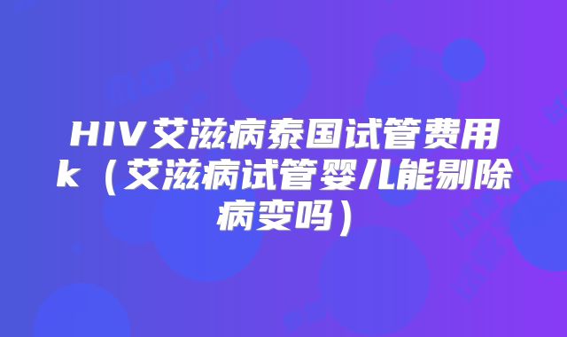 HIV艾滋病泰国试管费用k(艾滋病试管婴儿能剔除病变吗)