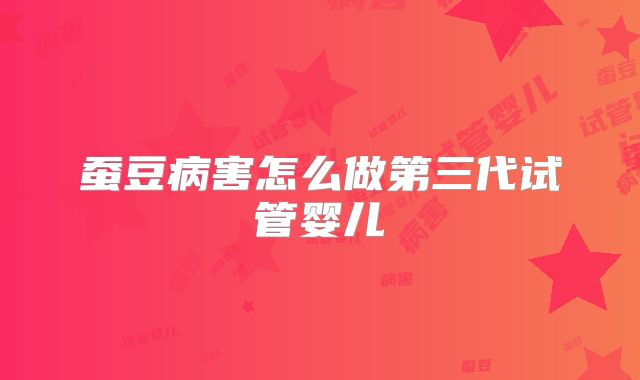 蚕豆病害怎么做第三代试管婴儿