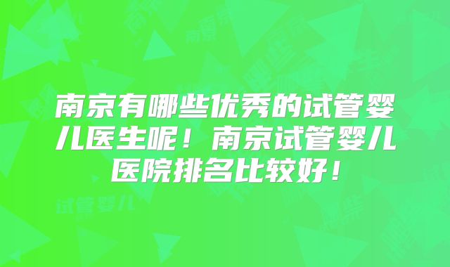 南京有哪些优秀的试管婴儿医生呢！南京试管婴儿医院排名比较好！