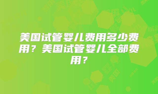 美国试管婴儿费用多少费用?美国试管婴儿全部费用?