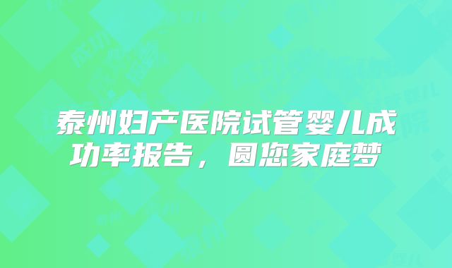 泰州妇产医院试管婴儿成功率报告，圆您家庭梦