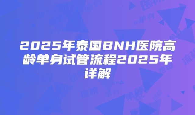 2025年泰国BNH医院高龄单身试管流程2025年详解