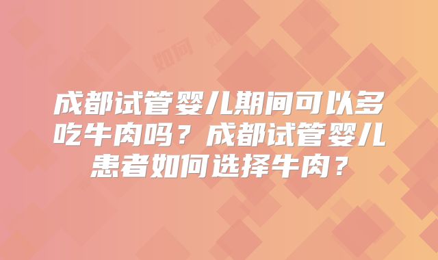 成都试管婴儿期间可以多吃牛肉吗？成都试管婴儿患者如何选择牛肉？