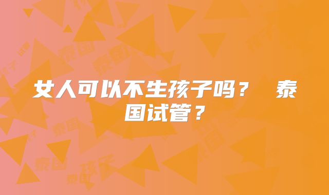 女人可以不生孩子吗？ 泰国试管？