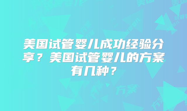 美国试管婴儿成功经验分享？美国试管婴儿的方案有几种？
