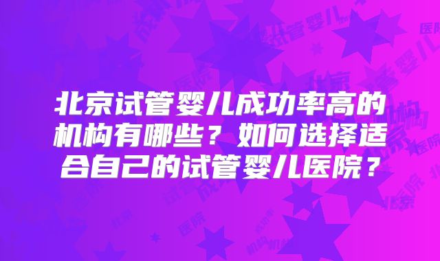 北京试管婴儿成功率高的机构有哪些？如何选择适合自己的试管婴儿医院？