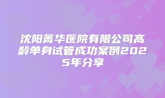 沈阳菁华医院有限公司高龄单身试管成功案例2025年分享