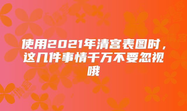 使用2021年清宫表图时,这几件事情千万不要忽视哦