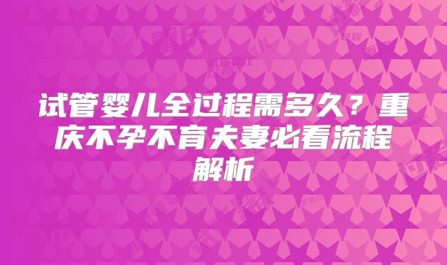 试管婴儿全过程需多久？重庆不孕不育夫妻必看流程解析