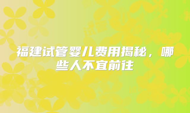 福建试管婴儿费用揭秘，哪些人不宜前往