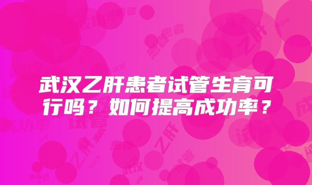 武汉乙肝患者试管生育可行吗？如何提高成功率？