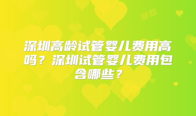 深圳高龄试管婴儿费用高吗？深圳试管婴儿费用包含哪些？