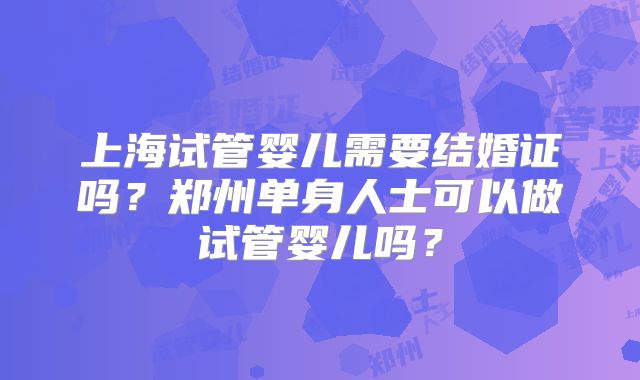上海试管婴儿需要结婚证吗？郑州单身人士可以做试管婴儿吗？