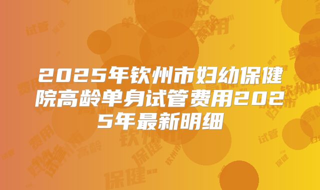 2025年钦州市妇幼保健院高龄单身试管费用2025年最新明细