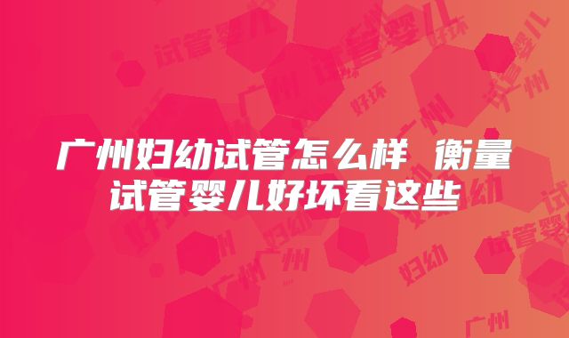 广州妇幼试管怎么样 衡量试管婴儿好坏看这些