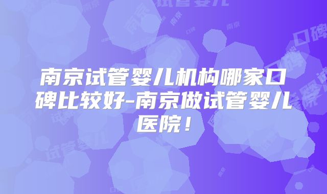 南京试管婴儿机构哪家口碑比较好-南京做试管婴儿医院！