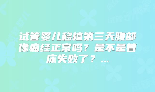 试管婴儿移植第三天腹部像痛经正常吗？是不是着床失败了？...