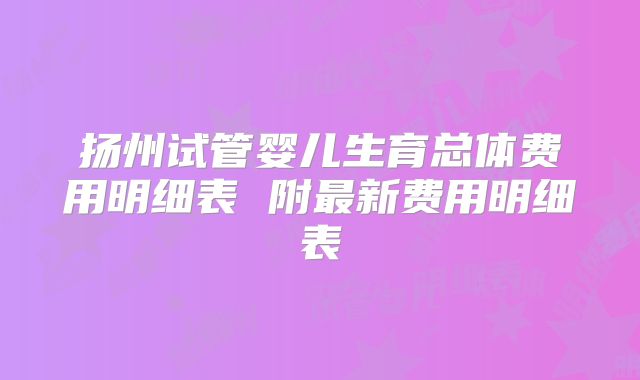 扬州试管婴儿生育总体费用明细表 附最新费用明细表