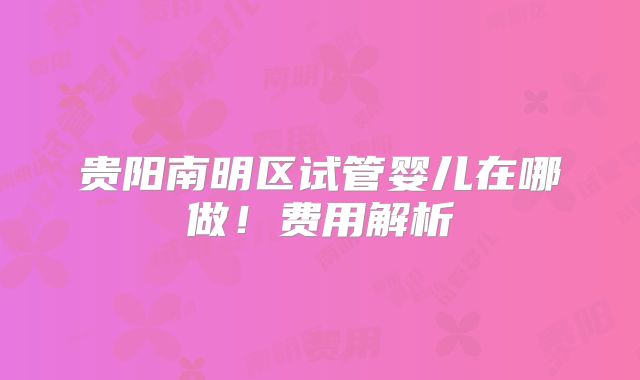 贵阳南明区试管婴儿在哪做！费用解析