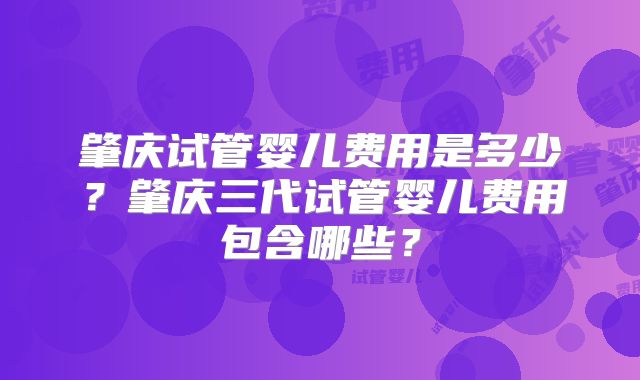 肇庆试管婴儿费用是多少？肇庆三代试管婴儿费用包含哪些？