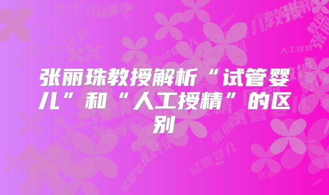 张丽珠教授解析“试管婴儿”和“人工授精”的区别