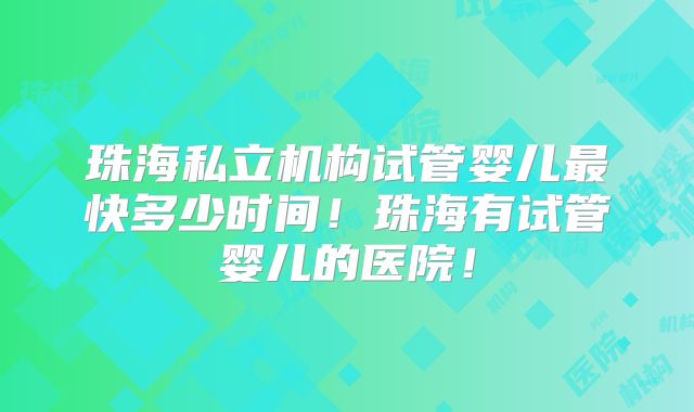 珠海私立机构试管婴儿最快多少时间!珠海有试管婴儿的医院!