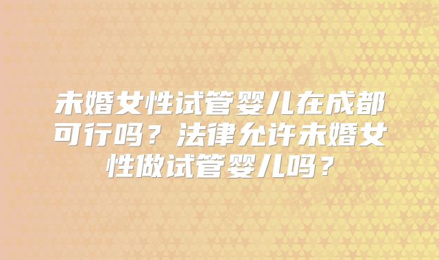 未婚女性试管婴儿在成都可行吗？法律允许未婚女性做试管婴儿吗？