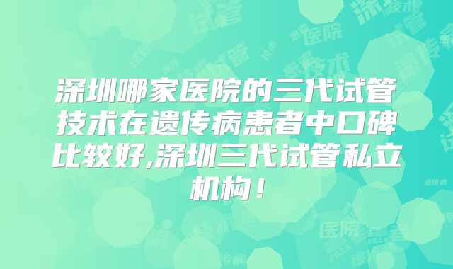 深圳哪家医院的三代试管技术在遗传病患者中口碑比较好,深圳三代试管私立机构！