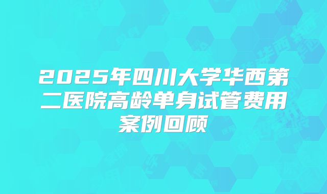 2025年四川大学华西第二医院高龄单身试管费用案例回顾