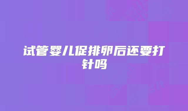 试管婴儿促排卵后还要打针吗