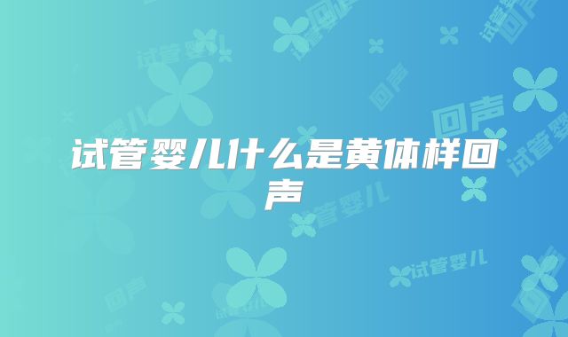 试管婴儿什么是黄体样回声