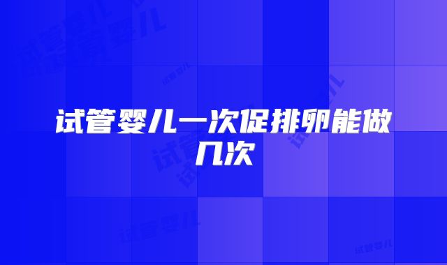 试管婴儿一次促排卵能做几次