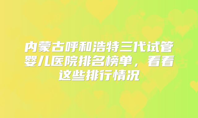 内蒙古呼和浩特三代试管婴儿医院排名榜单，看看这些排行情况