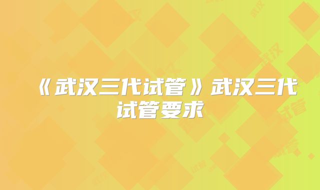 《武汉三代试管》武汉三代试管要求