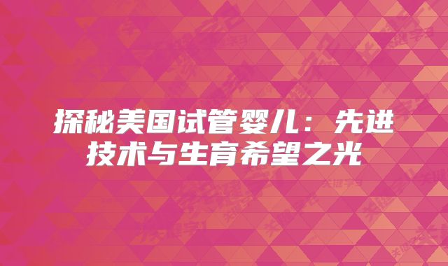 探秘美国试管婴儿：先进技术与生育希望之光