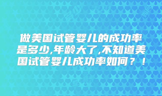 做美国试管婴儿的成功率是多少,年龄大了,不知道美国试管婴儿成功率如何？！