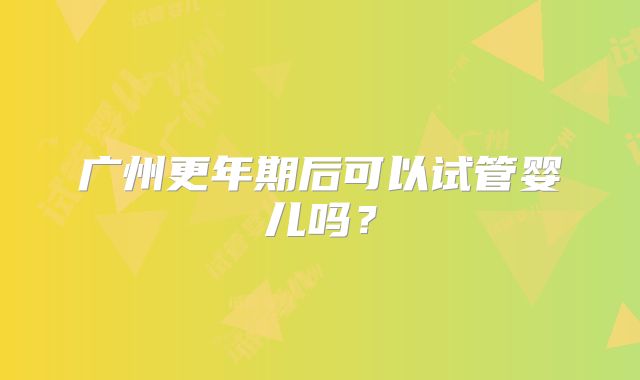 广州更年期后可以试管婴儿吗？