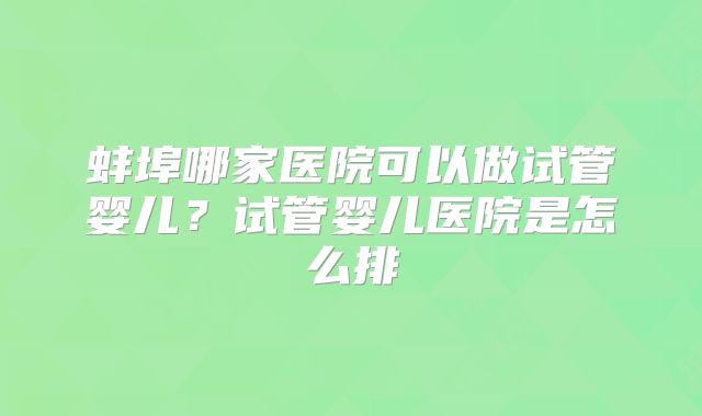 蚌埠哪家医院可以做试管婴儿？试管婴儿医院是怎么排