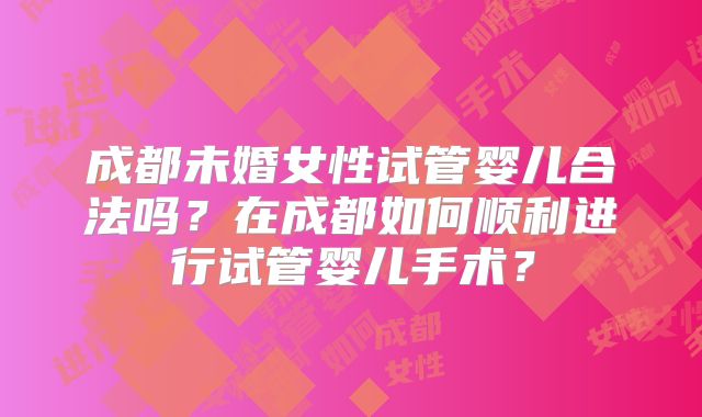成都未婚女性试管婴儿合法吗?在成都如何顺利进行试管婴儿手术?
